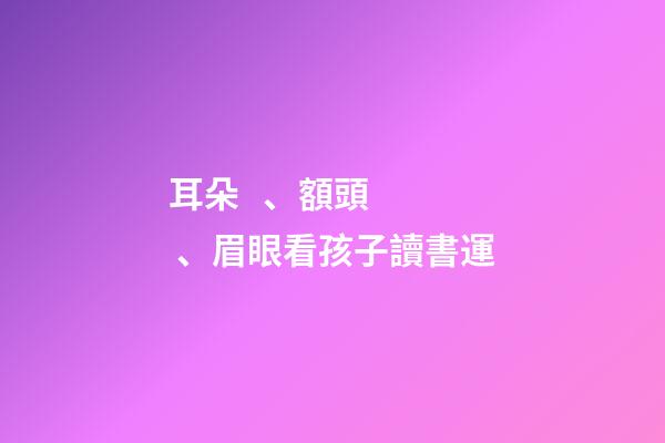 耳朵、額頭、眉眼看孩子讀書運